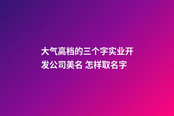 大气高档的三个字实业开发公司美名 怎样取名字